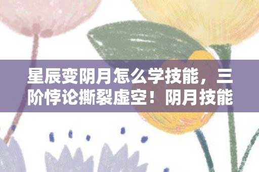 星辰变阴月怎么学技能，三阶悖论撕裂虚空！阴月技能让灵魂震颤，自由是命运的囚笼？