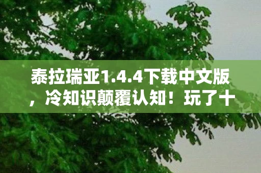 泰拉瑞亚1.4.4下载中文版，冷知识颠覆认知！玩了十年泰拉瑞亚的我竟目瞪口呆，新手教程都没懂？