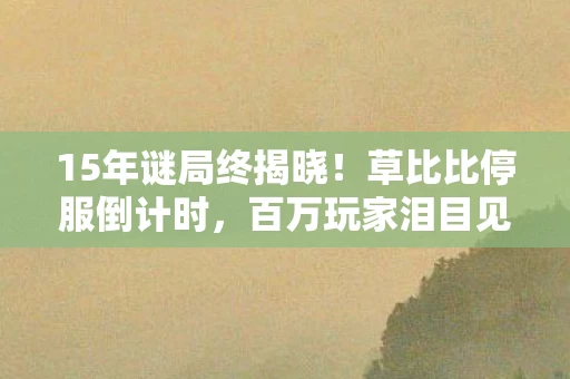 15年谜局终揭晓!草比比停服倒计时,百万玩家泪目见证消亡史 15年谜局终揭晓!草比比停服倒计时,百万玩家泪目见证消亡史