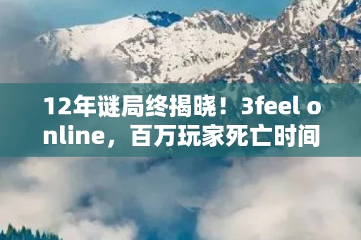 12年谜局终揭晓!3feel online,百万玩家死亡时间线曝光,泪目真相竟藏在这 12年谜局终揭晓!3feel online,百万玩家死亡时间线曝光,泪目真相竟藏在这