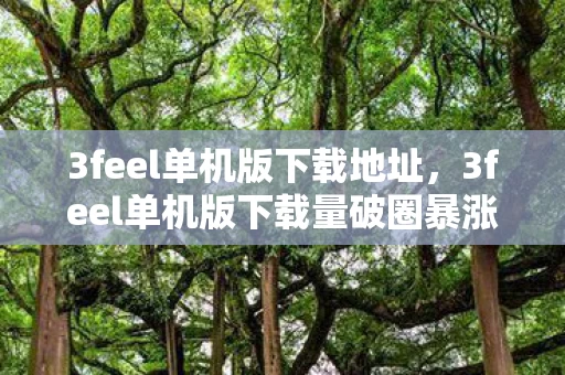 3feel单机版下载地址,3feel单机版下载量破圈暴涨1000%!这波联名周边让我连泡面都吃不起了 3feel单机版下载地址,3feel单机版下载量破圈暴涨1000%!这波联名周边让我连泡面都吃不起了