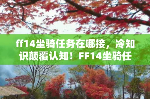 ff14坐骑任务在哪接,冷知识颠覆认知!FF14坐骑任务背后竟藏着目瞪口呆的惊天秘密 ff14坐骑任务在哪接,冷知识颠覆认知!FF14坐骑任务背后竟藏着目瞪口呆的惊天秘密