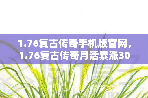 1.76复古传奇手机版官网，1.76复古传奇月活暴涨300%，被95后抛弃的老古董，如何让Z世代氪金上头？