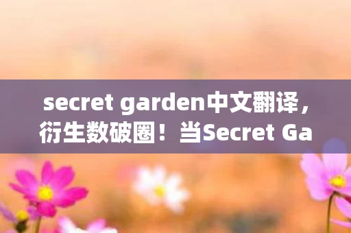 secret garden中文翻译，衍生数破圈！当Secret Garden联名款让我的冰箱比沙漠还意想不到