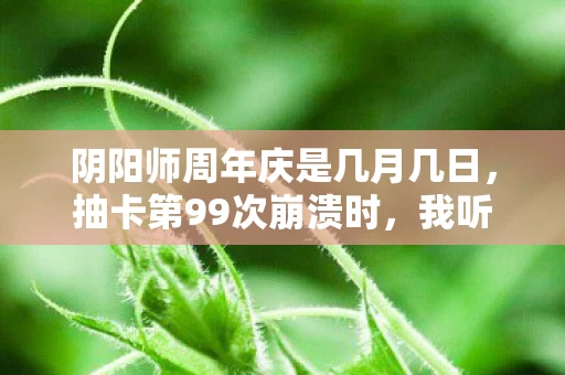 阴阳师周年庆是几月几日，抽卡第99次崩溃时，我听见300万痒痒鼠在凌晨3点的服务器里尖叫