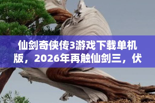 仙剑奇侠传3游戏下载单机版,2026年再触仙剑三,伏笔藏旧梦,鼻子一酸忆往昔 仙剑奇侠传3游戏下载单机版,2026年再触仙剑三,伏笔藏旧梦,鼻子一酸忆往昔