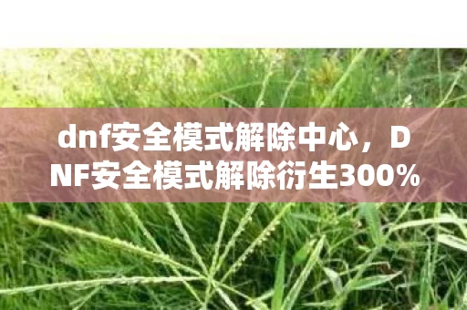 dnf安全模式解除中心，DNF安全模式解除衍生300%热度！游戏IP破圈杀进音乐综艺与时尚T台