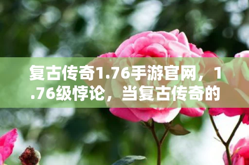 复古传奇1.76手游官网，1.76级悖论，当复古传奇的永恒轮回撞碎你的自由意志