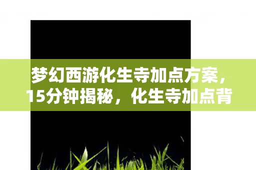 梦幻西游化生寺加点方案,15分钟揭秘,化生寺加点背后,那些隐秘到哽咽的青春 梦幻西游化生寺加点方案,15分钟揭秘,化生寺加点背后,那些隐秘到哽咽的青春