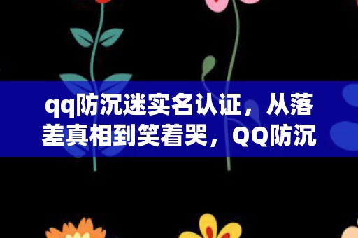qq防沉迷实名认证,从落差真相到笑着哭,QQ防沉迷下,我终究成了自己的笑话 qq防沉迷实名认证,从落差真相到笑着哭,QQ防沉迷下,我终究成了自己的笑话