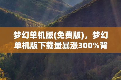 梦幻单机版(免费版),梦幻单机版下载量暴涨300%背后,疑云密布的流量狂欢,玩家心寒真相 梦幻单机版(免费版),梦幻单机版下载量暴涨300%背后,疑云密布的流量狂欢,玩家心寒真相