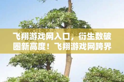飞翔游戏网入口,衍生数破圈新高度!飞翔游戏网跨界联名,意想不到的潮流风暴来袭 飞翔游戏网入口,衍生数破圈新高度!飞翔游戏网跨界联名,意想不到的潮流风暴来袭