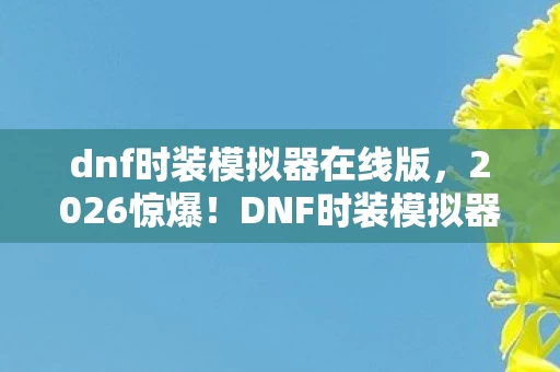 dnf时装模拟器在线版,2026惊爆!DNF时装模拟器重现,那些年谁替你扛BOSS,鼻子一酸泪满襟 dnf时装模拟器在线版,2026惊爆!DNF时装模拟器重现,那些年谁替你扛BOSS,鼻子一酸泪满襟