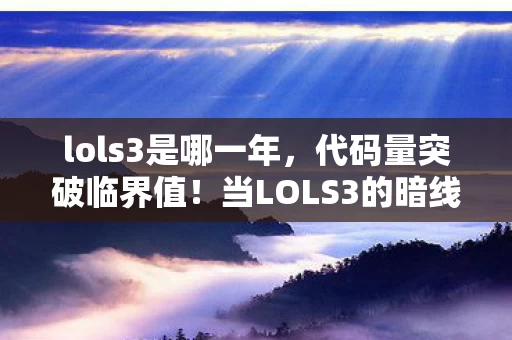 lols3是哪一年,代码量突破临界值!当LOLS3的暗线吞噬玩家神经,头皮发麻的真相竟是…… lols3是哪一年,代码量突破临界值!当LOLS3的暗线吞噬玩家神经,头皮发麻的真相竟是……
