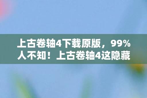 上古卷轴4下载原版,99%人不知!上古卷轴4这隐藏玩法,竟让2027年玩家集体破防? 上古卷轴4下载原版,99%人不知!上古卷轴4这隐藏玩法,竟让2027年玩家集体破防?