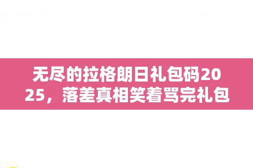无尽的拉格朗日礼包码2025,落差真相笑着骂完礼包码骗局,笑着笑着哭了,原来我才是小丑 无尽的拉格朗日礼包码2025,落差真相笑着骂完礼包码骗局,笑着笑着哭了,原来我才是小丑