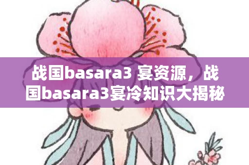 战国basara3 宴资源,战国basara3宴冷知识大揭秘,颠覆认知的设计,让你目瞪口呆! 战国basara3 宴资源,战国basara3宴冷知识大揭秘,颠覆认知的设计,让你目瞪口呆!