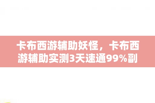 卡布西游辅助妖怪,卡布西游辅助实测3天速通99%副本!老玩家亲述,这工具让我重燃热血 卡布西游辅助妖怪,卡布西游辅助实测3天速通99%副本!老玩家亲述,这工具让我重燃热血