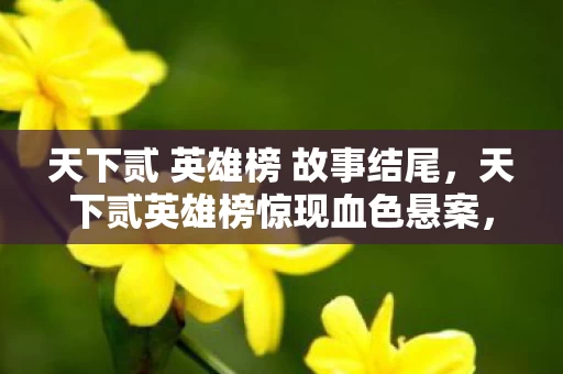 天下贰 英雄榜 故事结尾,天下贰英雄榜惊现血色悬案,万杀凶手竟是自戕幽灵? 天下贰 英雄榜 故事结尾,天下贰英雄榜惊现血色悬案,万杀凶手竟是自戕幽灵?