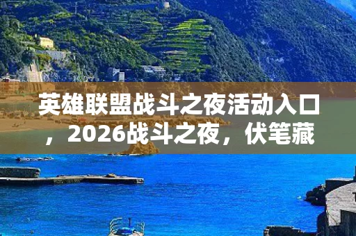 英雄联盟战斗之夜活动入口,2026战斗之夜,伏笔藏三年,凌晨三点那句等你让我鼻子一酸 英雄联盟战斗之夜活动入口,2026战斗之夜,伏笔藏三年,凌晨三点那句等你让我鼻子一酸