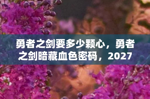 勇者之剑要多少颗心,勇者之剑暗藏血色密码,2027年悬案竟与十年困局同源? 勇者之剑要多少颗心,勇者之剑暗藏血色密码,2027年悬案竟与十年困局同源?
