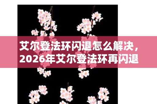 艾尔登法环闪退怎么解决，2026年艾尔登法环再闪退，伏笔藏旧忆，鼻子一酸忆往昔