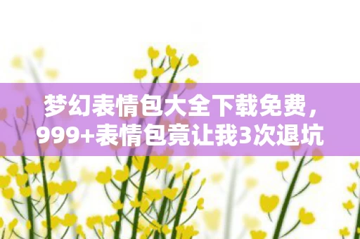 梦幻表情包大全下载免费,999+表情包竟让我3次退坑?2027年梦幻表情宇宙的致命吸引力! 梦幻表情包大全下载免费,999+表情包竟让我3次退坑?2027年梦幻表情宇宙的致命吸引力!