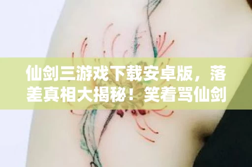 仙剑三游戏下载安卓版,落差真相大揭秘!笑着骂仙剑三,笑着笑着却哭了…… 仙剑三游戏下载安卓版,落差真相大揭秘!笑着骂仙剑三,笑着笑着却哭了……