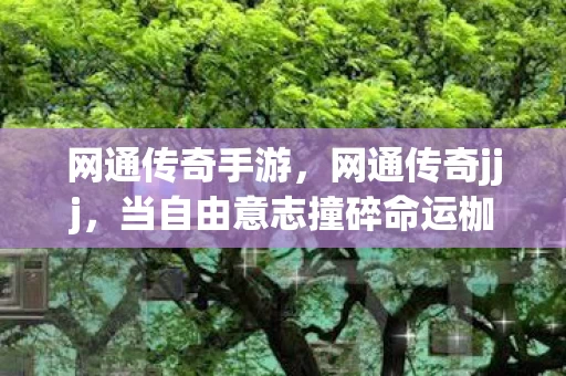 网通传奇手游,网通传奇jjj,当自由意志撞碎命运枷锁,谁在第三层深渊凝视灵魂震颤? 网通传奇手游,网通传奇jjj,当自由意志撞碎命运枷锁,谁在第三层深渊凝视灵魂震颤?