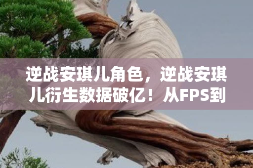 逆战安琪儿角色，逆战安琪儿衍生数据破亿！从FPS到破圈综艺，这波跨界意想不到！