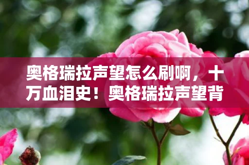 奥格瑞拉声望怎么刷啊,十万血泪史!奥格瑞拉声望背后竟藏着让钱包吓一跳的隐情 奥格瑞拉声望怎么刷啊,十万血泪史!奥格瑞拉声望背后竟藏着让钱包吓一跳的隐情