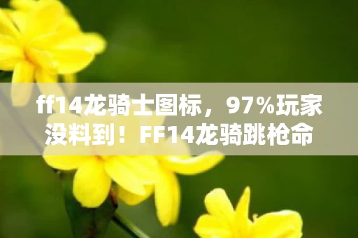ff14龙骑士图标,97%玩家没料到!FF14龙骑跳枪命中率,主机92% vs 手游37%的撕裂真相 ff14龙骑士图标,97%玩家没料到!FF14龙骑跳枪命中率,主机92% vs 手游37%的撕裂真相