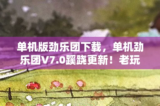单机版劲乐团下载,单机劲乐团V7.0蹊跷更新!老玩家惊呼,这还是我青春里的它吗? 单机版劲乐团下载,单机劲乐团V7.0蹊跷更新!老玩家惊呼,这还是我青春里的它吗?