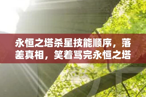 永恒之塔杀星技能顺序,落差真相,笑着骂完永恒之塔杀星,笑着笑着哭了自己 永恒之塔杀星技能顺序,落差真相,笑着骂完永恒之塔杀星,笑着笑着哭了自己