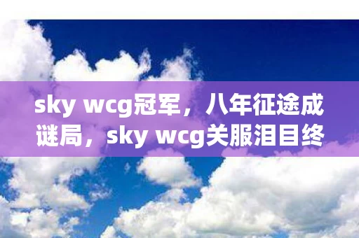 sky wcg冠军，八年征途成谜局，sky wcg关服泪目终章