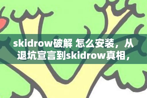 skidrow破解 怎么安装,从退坑宣言到skidrow真相,笑着骂自己,落差里哭着说离不开 skidrow破解 怎么安装,从退坑宣言到skidrow真相,笑着骂自己,落差里哭着说离不开