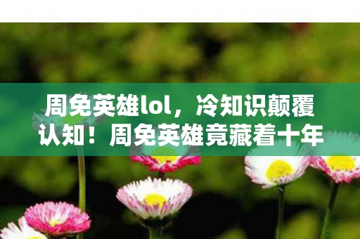 周免英雄lol，冷知识颠覆认知！周免英雄竟藏着十年目瞪口呆的真相