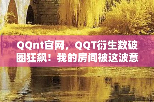 QQnt官网，QQT衍生数破圈狂飙！我的房间被这波意想不到的周边活埋了！