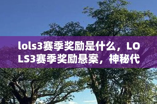 lols3赛季奖励是什么,LOLS3赛季奖励悬案,神秘代码暗藏毛骨悚然线索,谁在操控命运? lols3赛季奖励是什么,LOLS3赛季奖励悬案,神秘代码暗藏毛骨悚然线索,谁在操控命运?