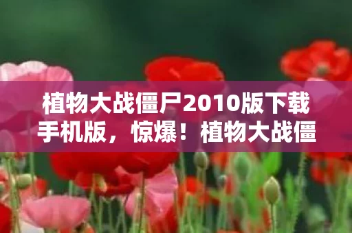 植物大战僵尸2010版下载手机版,惊爆!植物大战僵尸2010版重现江湖,你的童年DNA动了吗? 植物大战僵尸2010版下载手机版,惊爆!植物大战僵尸2010版重现江湖,你的童年DNA动了吗?