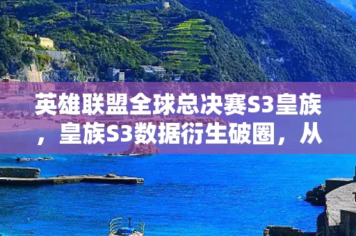 英雄联盟全球总决赛S3皇族,皇族S3数据衍生破圈,从电竞到潮流的100种意想不到打开方式 英雄联盟全球总决赛S3皇族,皇族S3数据衍生破圈,从电竞到潮流的100种意想不到打开方式