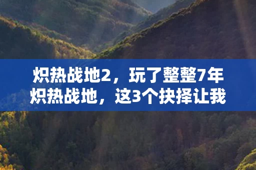 炽热战地2,玩了整整7年炽热战地,这3个抉择让我至今难以释怀! 炽热战地2,玩了整整7年炽热战地,这3个抉择让我至今难以释怀!