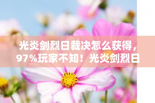 光炎剑烈日裁决怎么获得,97%玩家不知!光炎剑烈日裁决三端实测,手感竟差出银河系? 光炎剑烈日裁决怎么获得,97%玩家不知!光炎剑烈日裁决三端实测,手感竟差出银河系?