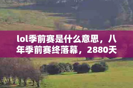 lol季前赛是什么意思，八年季前赛终落幕，2880天谜题未解，泪目竟是最后彩蛋