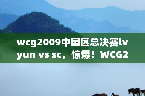 wcg2009中国区总决赛lvyun vs sc,惊爆!WCG2009中国区总决赛,冠军竟靠这隐藏机制逆袭封神? wcg2009中国区总决赛lvyun vs sc,惊爆!WCG2009中国区总决赛,冠军竟靠这隐藏机制逆袭封神?