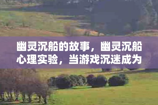 幽灵沉船的故事,幽灵沉船心理实验,当游戏沉迷成为细思极恐的脑神经手术刀 幽灵沉船的故事,幽灵沉船心理实验,当游戏沉迷成为细思极恐的脑神经手术刀