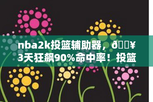 nba2k投篮辅助器，🔥3天狂飙90%命中率！投篮辅助让我从菜鸟变神射，这体验绝了！