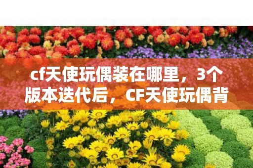cf天使玩偶装在哪里,3个版本迭代后,CF天使玩偶背后竟藏着让百万玩家心碎的真相? cf天使玩偶装在哪里,3个版本迭代后,CF天使玩偶背后竟藏着让百万玩家心碎的真相?