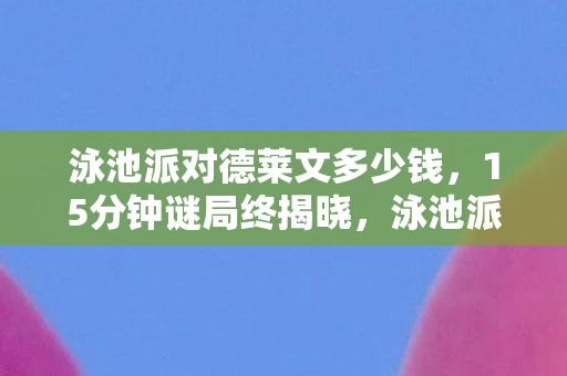 泳池派对德莱文多少钱,15分钟谜局终揭晓,泳池派对德莱文死亡时间线,泪目真相竟藏于此 泳池派对德莱文多少钱,15分钟谜局终揭晓,泳池派对德莱文死亡时间线,泪目真相竟藏于此