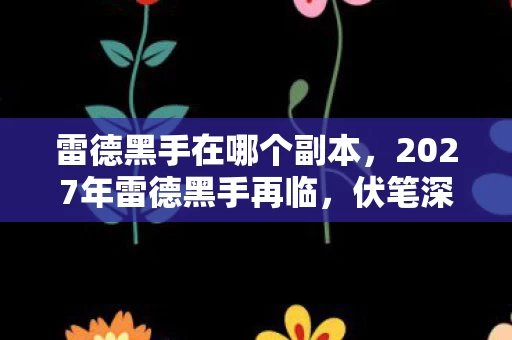 雷德黑手在哪个副本,2027年雷德黑手再临,伏笔深埋,鼻子一酸忆往昔 雷德黑手在哪个副本,2027年雷德黑手再临,伏笔深埋,鼻子一酸忆往昔